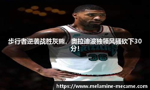 步行者逆袭战胜灰熊，奥拉迪波独领风骚砍下30分！