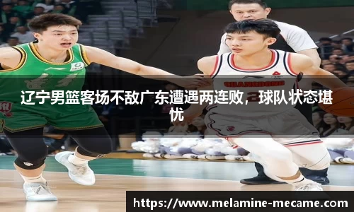 辽宁男篮客场不敌广东遭遇两连败，球队状态堪忧